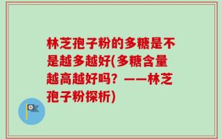 林芝孢子粉的多糖是不是越多越好(多糖含量越高越好吗？——林芝孢子粉探析)