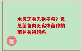 木灵芝有无孢子粉？灵芝菌包内无实体菌种的菌包有问题吗
