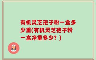 有机灵芝孢子粉一盒多少重(有机灵芝孢子粉一盒净重多少？)