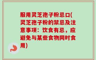 服用灵芝孢子粉忌口(灵芝孢子粉的禁忌及注意事项：饮食有忌，应避免与某些食物同时食用)