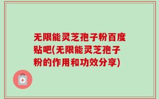 无限能灵芝孢子粉百度贴吧(无限能灵芝孢子粉的作用和功效分享)