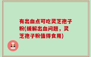 有出血点可吃灵芝孢子粉(缓解出血问题，灵芝孢子粉值得食用)