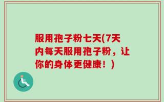 服用孢子粉七天(7天内每天服用孢子粉，让你的身体更健康！)