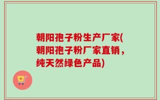朝阳孢子粉生产厂家(朝阳孢子粉厂家直销，纯天然绿色产品)