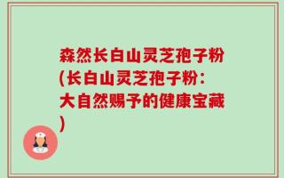 森然长白山灵芝孢子粉(长白山灵芝孢子粉：大自然赐予的健康宝藏)