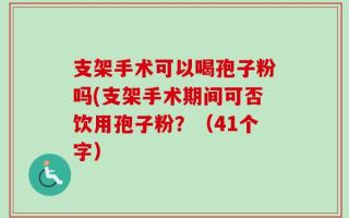 支架手术可以喝孢子粉吗(支架手术期间可否饮用孢子粉？（41个字）