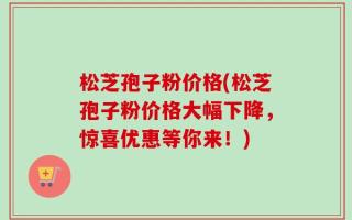 松芝孢子粉价格(松芝孢子粉价格大幅下降，惊喜优惠等你来！)