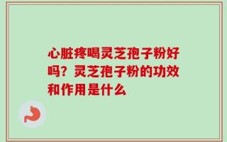 心脏疼喝灵芝孢子粉好吗？灵芝孢子粉的功效和作用是什么