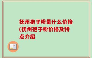 抚州孢子粉是什么价格(抚州孢子粉价格及特点介绍