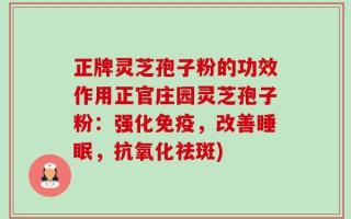 正牌灵芝孢子粉的功效作用正官庄园灵芝孢子粉：强化免疫，改善睡眠，抗氧化祛斑)