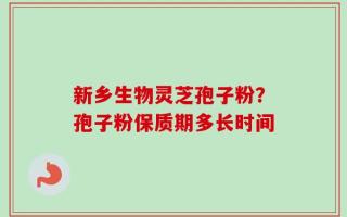新乡生物灵芝孢子粉？孢子粉保质期多长时间