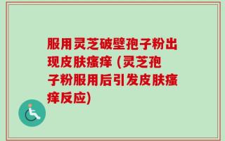 服用灵芝破壁孢子粉出现皮肤瘙痒 (灵芝孢子粉服用后引发皮肤瘙痒反应)