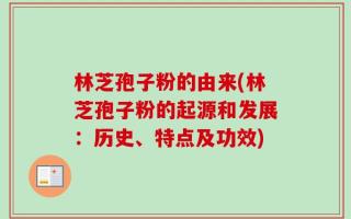 林芝孢子粉的由来(林芝孢子粉的起源和发展：历史、特点及功效)