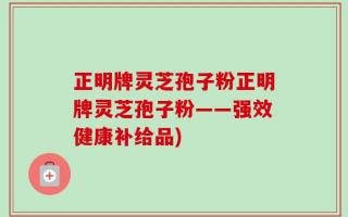 正明牌灵芝孢子粉正明牌灵芝孢子粉——强效健康补给品)