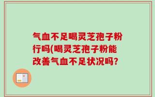 气血不足喝灵芝孢子粉行吗(喝灵芝孢子粉能改善气血不足状况吗？
