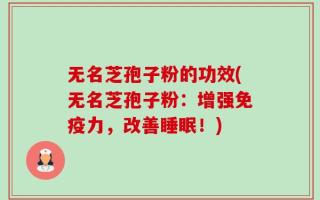 无名芝孢子粉的功效(无名芝孢子粉：增强免疫力，改善睡眠！)