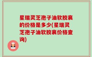 星瑞灵芝孢子油软胶襄的价格是多少(星瑞灵芝孢子油软胶襄价格查询)