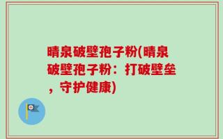 晴泉破壁孢子粉(晴泉破壁孢子粉：打破壁垒，守护健康)