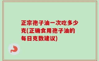 正宗孢子油一次吃多少克(正确食用孢子油的每日克数建议)