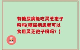 有糖尿病能吃灵芝孢子粉吗(糖尿病患者可以食用灵芝孢子粉吗？)