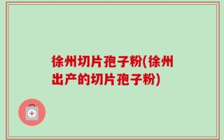 徐州切片孢子粉(徐州出产的切片孢子粉)