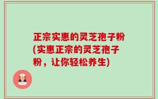 正宗实惠的灵芝孢子粉(实惠正宗的灵芝孢子粉，让你轻松养生)