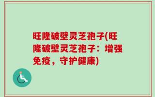 旺隆破壁灵芝孢子(旺隆破壁灵芝孢子：增强免疫，守护健康)