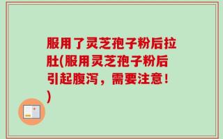 服用了灵芝孢子粉后拉肚(服用灵芝孢子粉后引起腹泻，需要注意！)