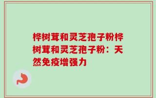 桦树茸和灵芝孢子粉桦树茸和灵芝孢子粉：天然免疫增强力