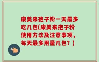 康美来孢子粉一天最多吃几包(康美来孢子粉使用方法及注意事项，每天最多用量几包？)