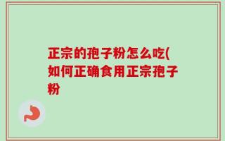 正宗的孢子粉怎么吃(如何正确食用正宗孢子粉