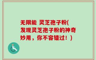 无限能 灵芝孢子粉(发现灵芝孢子粉的神奇妙用，你不容错过！)