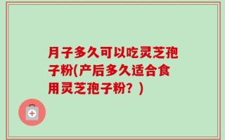 月子多久可以吃灵芝孢子粉(产后多久适合食用灵芝孢子粉？)