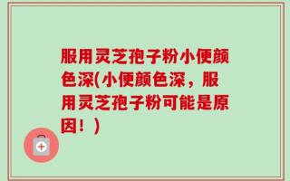 服用灵芝孢子粉小便颜色深(小便颜色深，服用灵芝孢子粉可能是原因！)