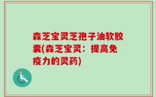 森芝宝灵芝孢子油软胶囊(森芝宝灵：提高免疫力的灵药)