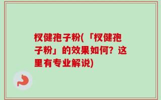 杈健孢子粉(「杈健孢子粉」的效果如何？这里有专业解说)