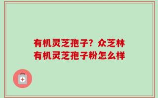 有机灵芝孢子？众芝林有机灵芝孢子粉怎么样
