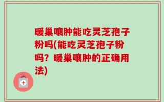 暖巢嚷肿能吃灵芝孢子粉吗(能吃灵芝孢子粉吗？暖巢嚷肿的正确用法)