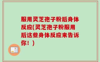 服用灵芝孢子粉后身体反应(灵芝孢子粉服用后这些身体反应来告诉你！)