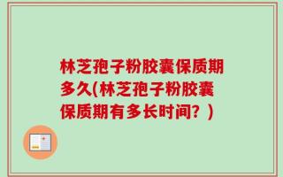 林芝孢子粉胶囊保质期多久(林芝孢子粉胶囊保质期有多长时间？)