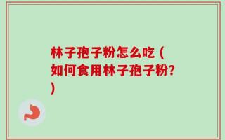 林子孢子粉怎么吃 (如何食用林子孢子粉？)