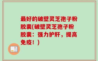 最好的破壁灵芝孢子粉胶囊(破壁灵芝孢子粉胶囊：强力护肝，提高免疫！)
