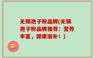 无锡孢子粉品牌(无锡孢子粉品牌推荐：营养丰富，健康滋补！)
