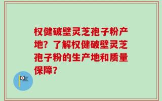 权健破壁灵芝孢子粉产地？了解权健破壁灵芝孢子粉的生产地和质量保障？