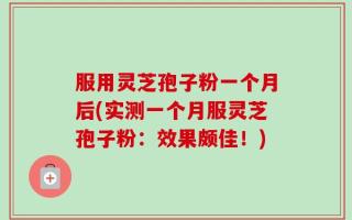 服用灵芝孢子粉一个月后(实测一个月服灵芝孢子粉：效果颇佳！)