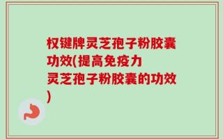 权键牌灵芝孢子粉胶囊功效(提高免疫力  灵芝孢子粉胶囊的功效)