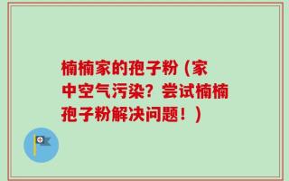 楠楠家的孢子粉 (家中空气污染？尝试楠楠孢子粉解决问题！)