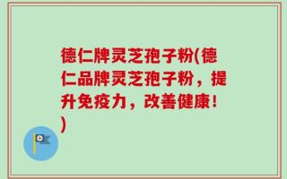 德仁牌灵芝孢子粉(德仁品牌灵芝孢子粉，提升免疫力，改善健康！)