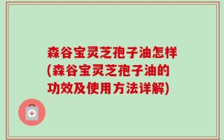 森谷宝灵芝孢子油怎样(森谷宝灵芝孢子油的功效及使用方法详解)