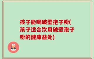 孩子能喝破壁孢子粉(孩子适合饮用破壁孢子粉的健康益处)